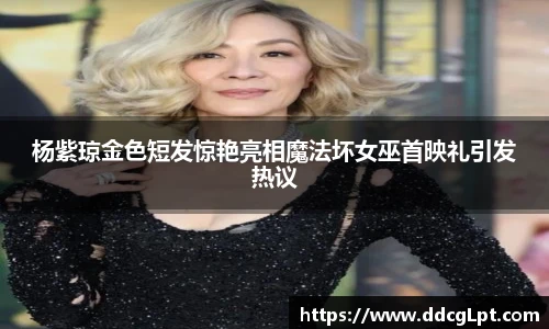 NG28杨紫琼金色短发惊艳亮相魔法坏女巫首映礼引发热议